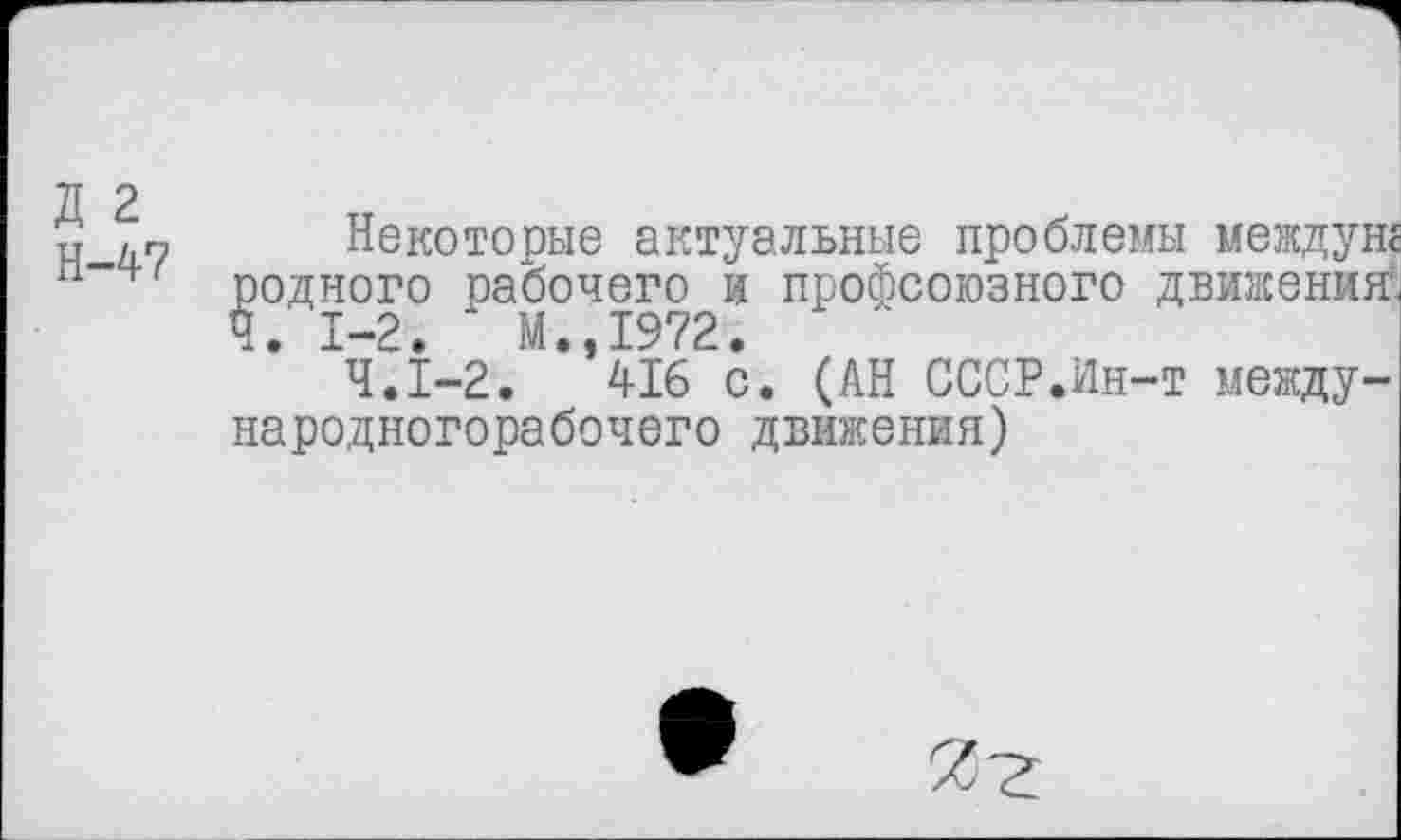 ﻿Некоторые актуальные проблемы междунг родного рабочего и профсоюзного движения' Ч. 1-2. ' М.,1972.
4.1-2. 416 с. (АН СССР.Ин-т между-народногорабочего движения)